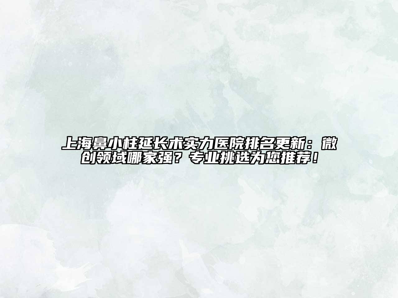 上海鼻小柱延长术实力医院排名更新：微创领域哪家强？专业挑选为您推荐！