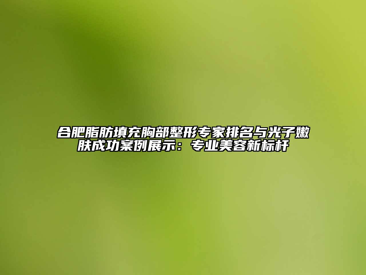 合肥脂肪填充胸部整形专家排名与光子嫩肤成功案例展示：专业美容新标杆