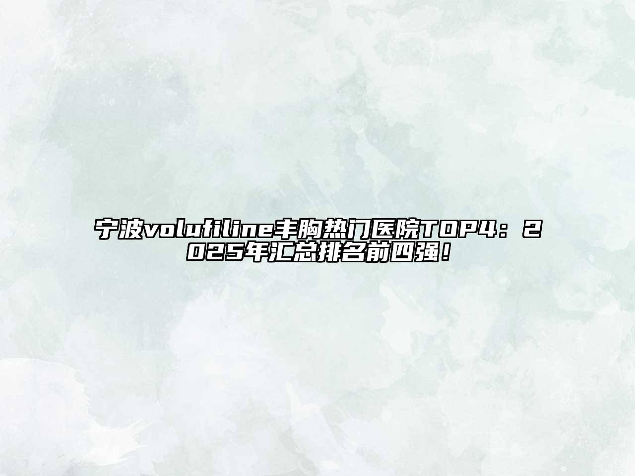 宁波volufiline丰胸热门医院TOP4：2025年汇总排名前四强！