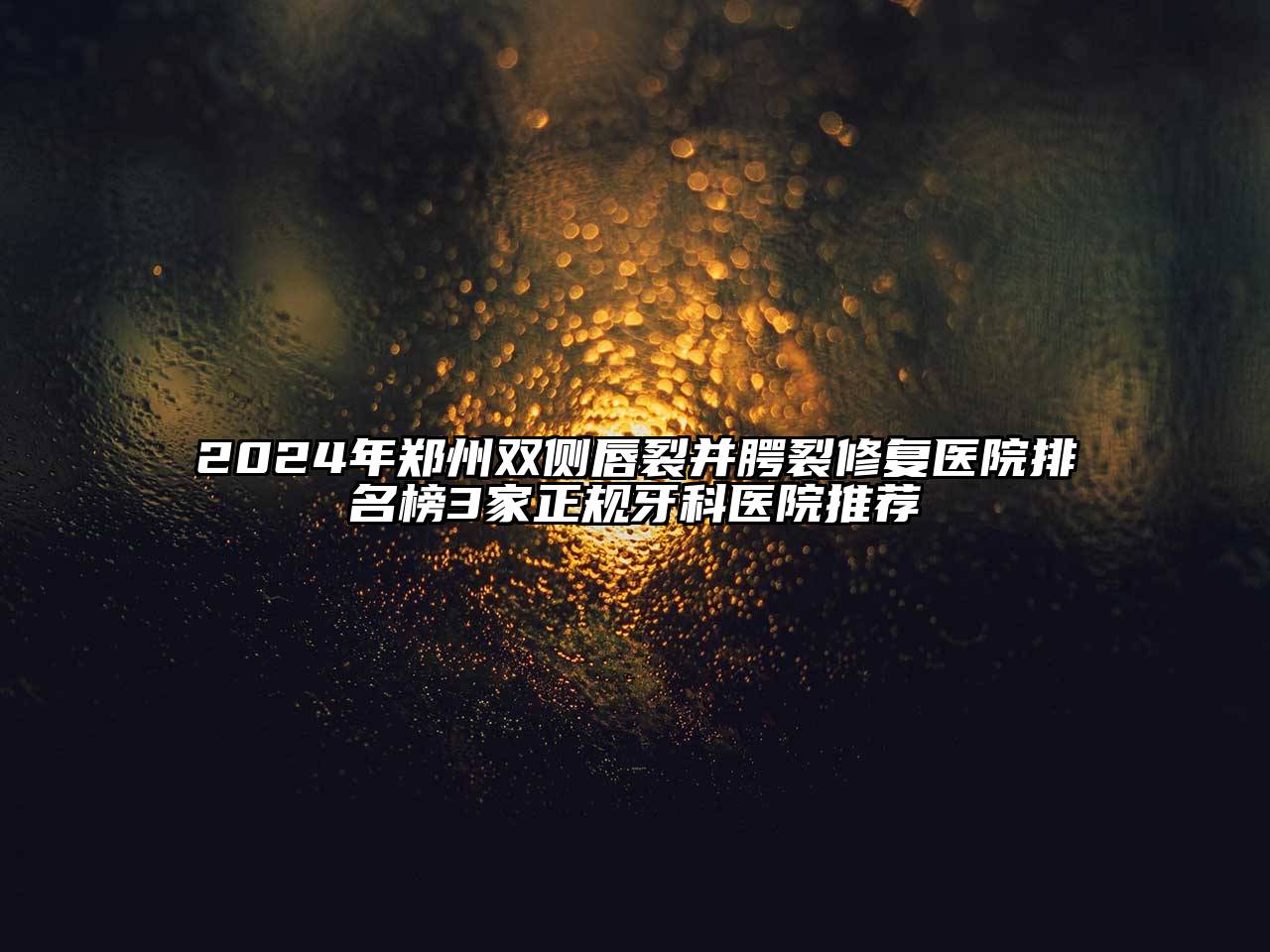 2025年郑州双侧唇裂并腭裂修复医院排名榜3家正规牙科医院推荐