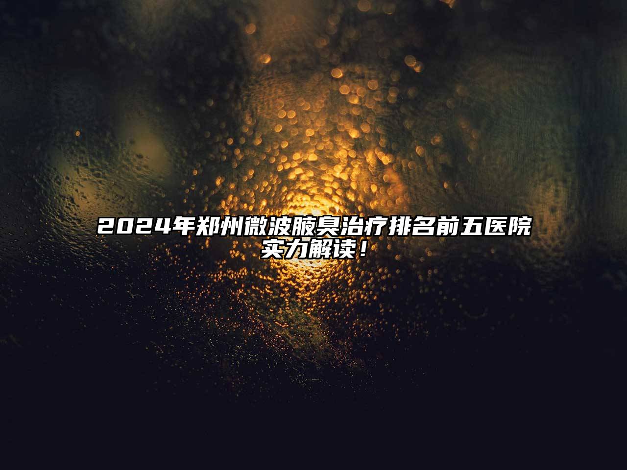 2025年郑州微波腋臭治疗排名前五医院实力解读！