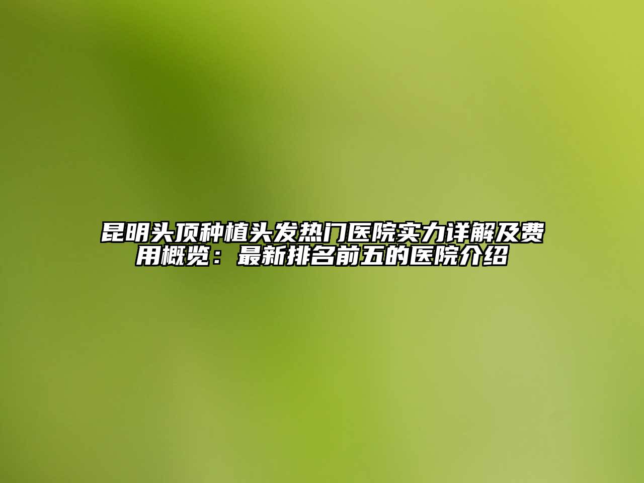 昆明头顶种植头发热门医院实力详解及费用概览：最新排名前五的医院介绍