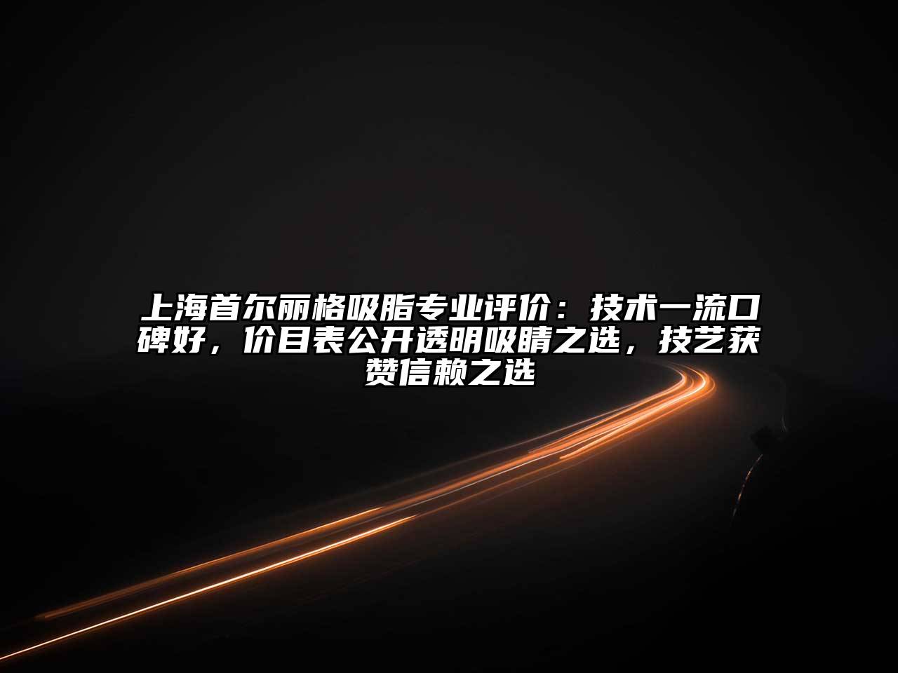 上海首尔丽格吸脂专业评价：技术一流口碑好，价目表公开透明吸睛之选，技艺获赞信赖之选