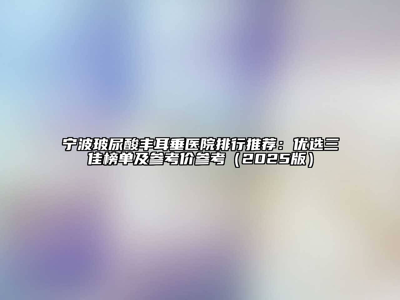 宁波玻尿酸丰耳垂医院排行推荐：优选三佳榜单及参考价参考2025年