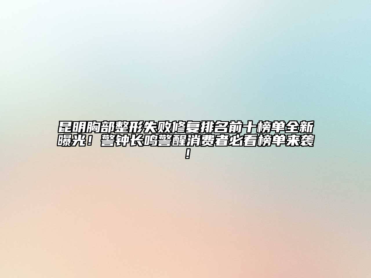 昆明胸部整形失败修复排名前十榜单全新曝光！警钟长鸣警醒消费者必看榜单来袭！