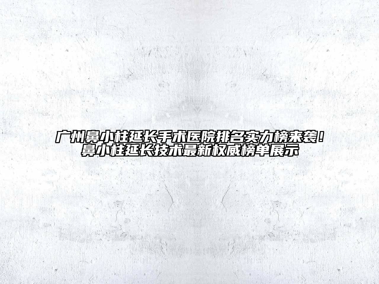 广州鼻小柱延长手术医院排名实力榜来袭！鼻小柱延长技术最新权威榜单展示