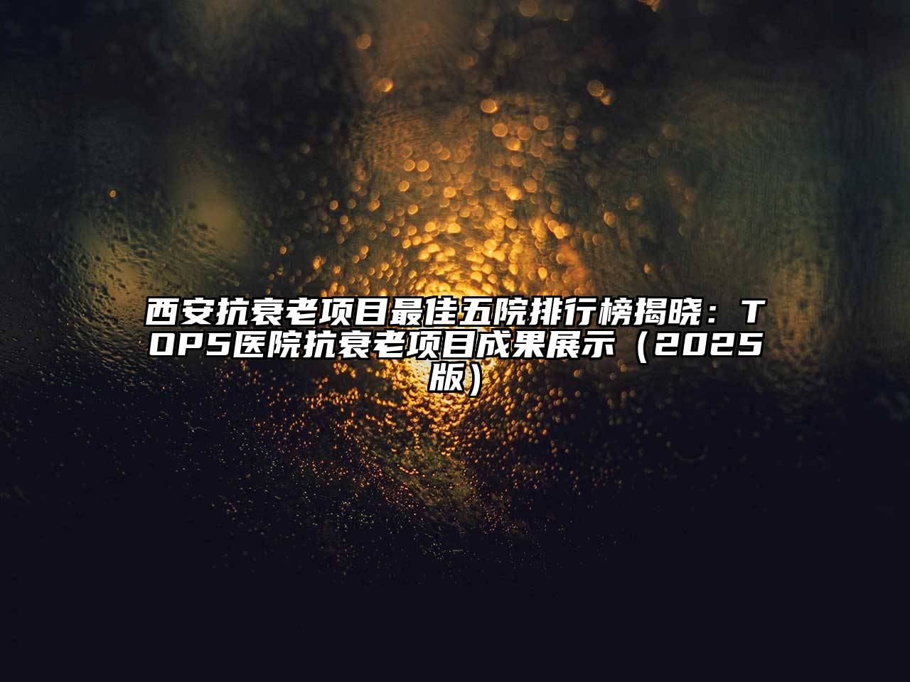 西安抗衰老项目最佳五院排行榜揭晓：TOP5医院抗衰老项目成果展示2025年