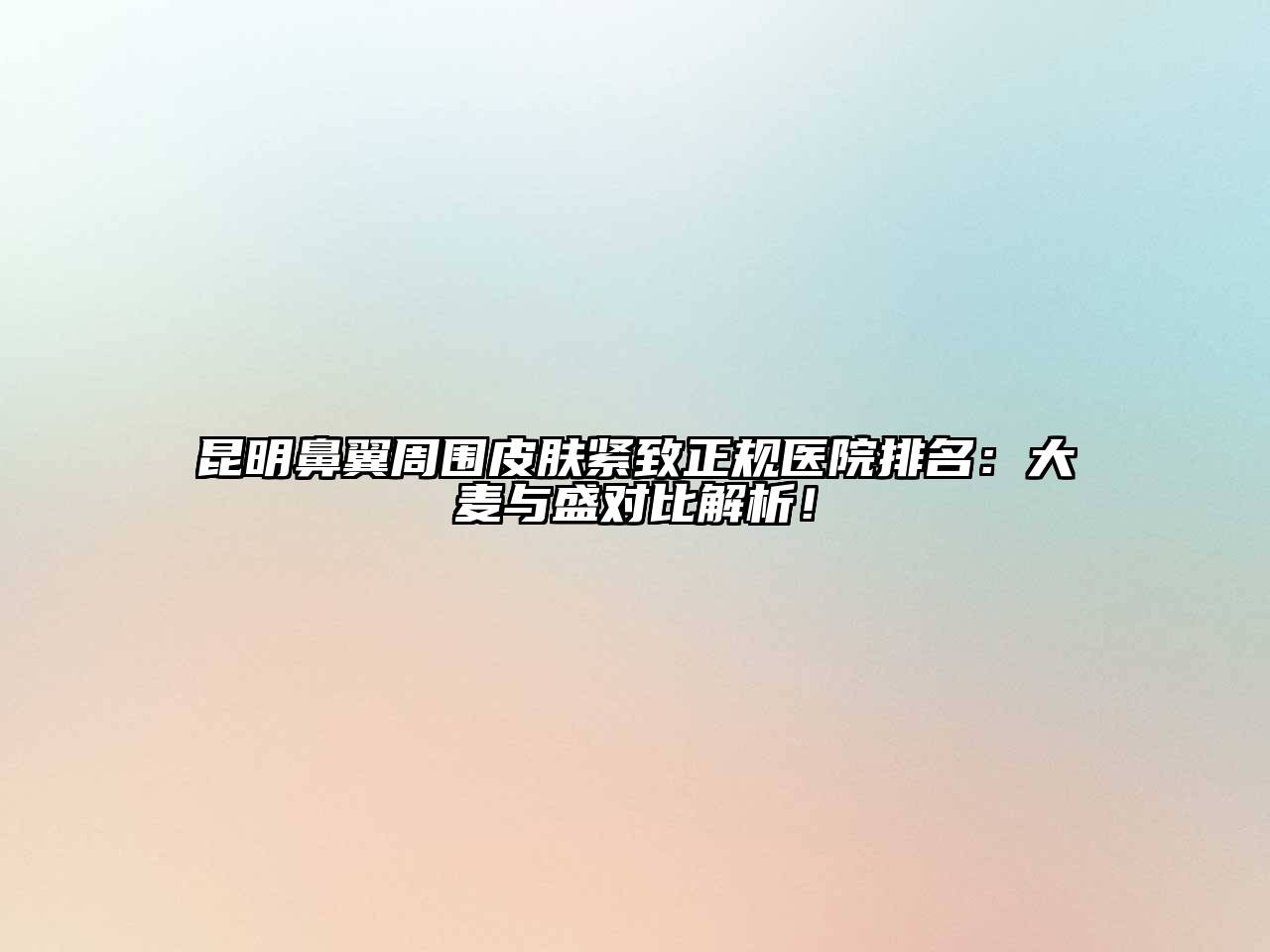 昆明鼻翼周围皮肤紧致正规医院排名：大麦与盛对比解析！