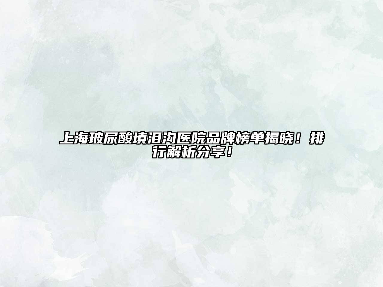 上海玻尿酸填泪沟医院品牌榜单揭晓！排行解析分享！