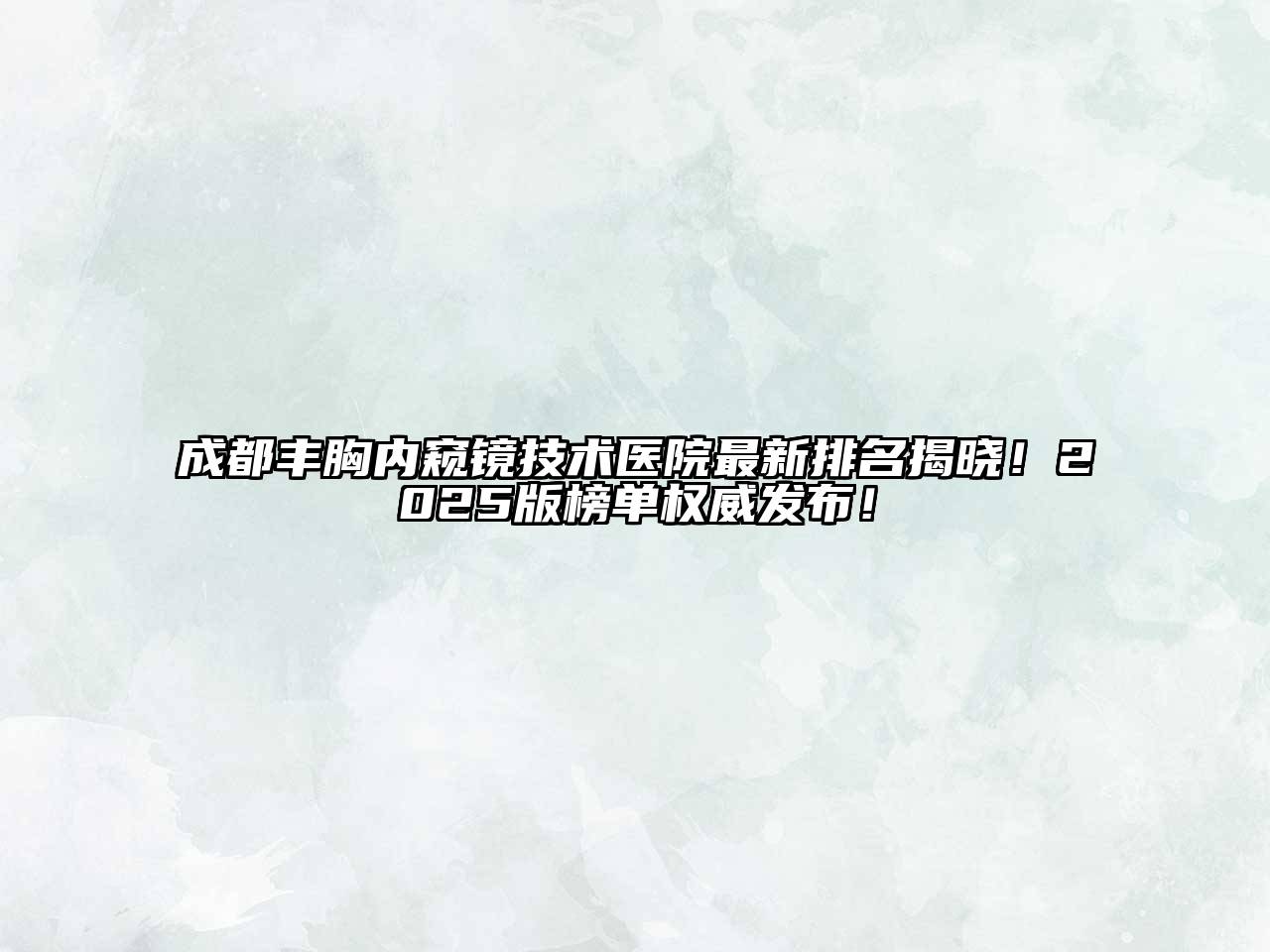 成都丰胸内窥镜技术医院最新排名揭晓！2025版榜单权威发布！