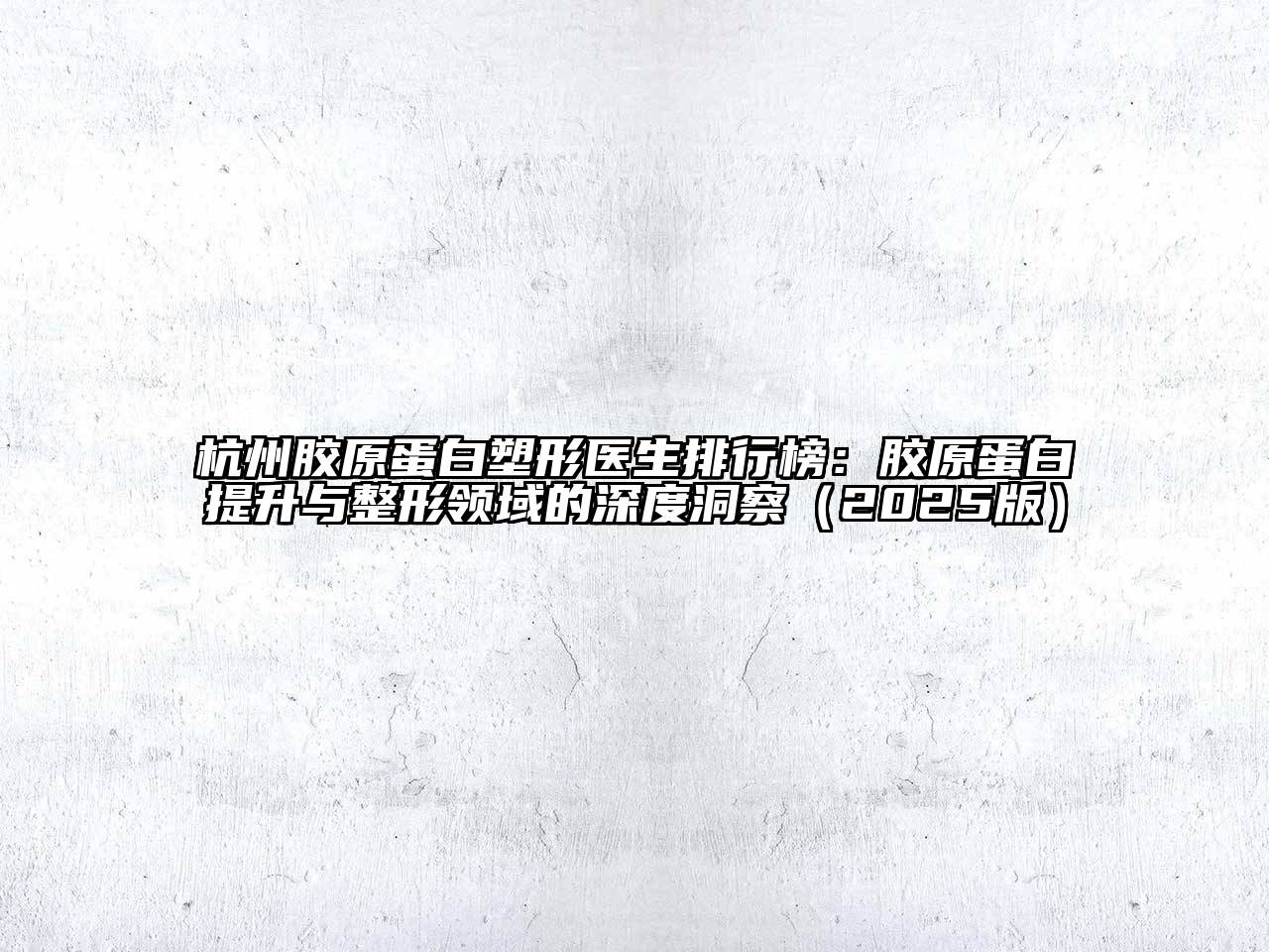 杭州胶原蛋白塑形医生排行榜：胶原蛋白提升与整形领域的深度洞察2025年