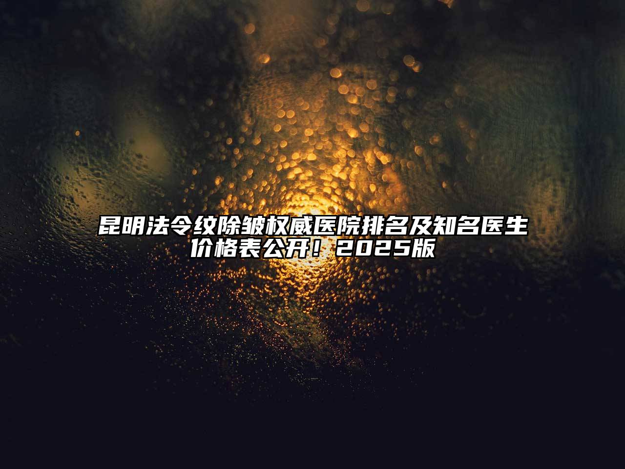 昆明法令纹除皱权威医院排名及知名医生价格表公开！2025版