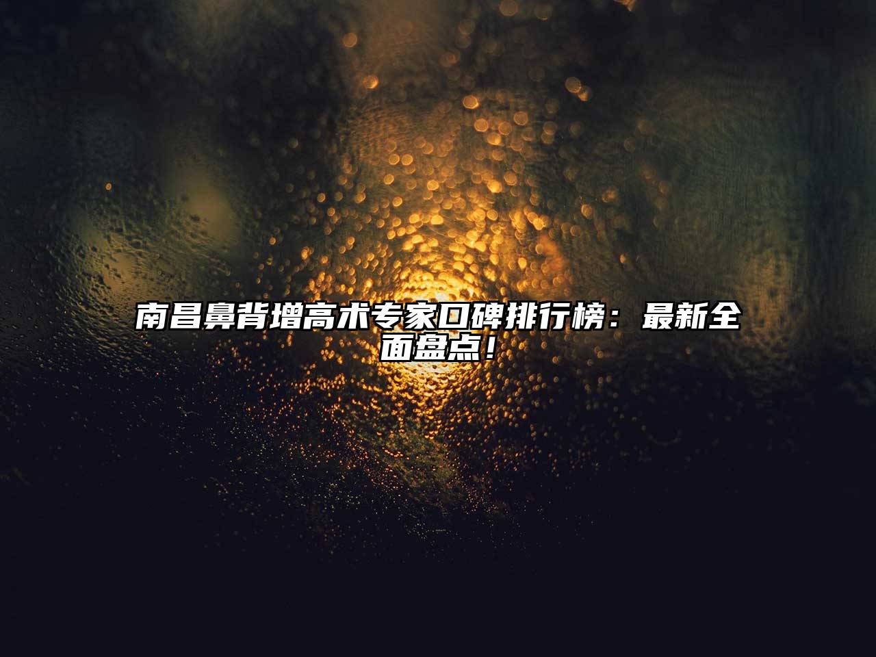南昌鼻背增高术专家口碑排行榜：最新全面盘点！