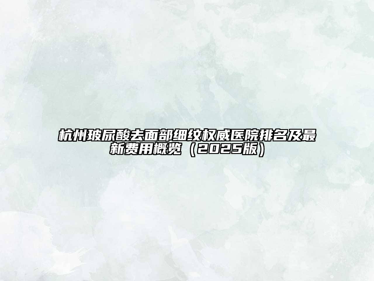 杭州玻尿酸去面部细纹权威医院排名及最新费用概览2025年