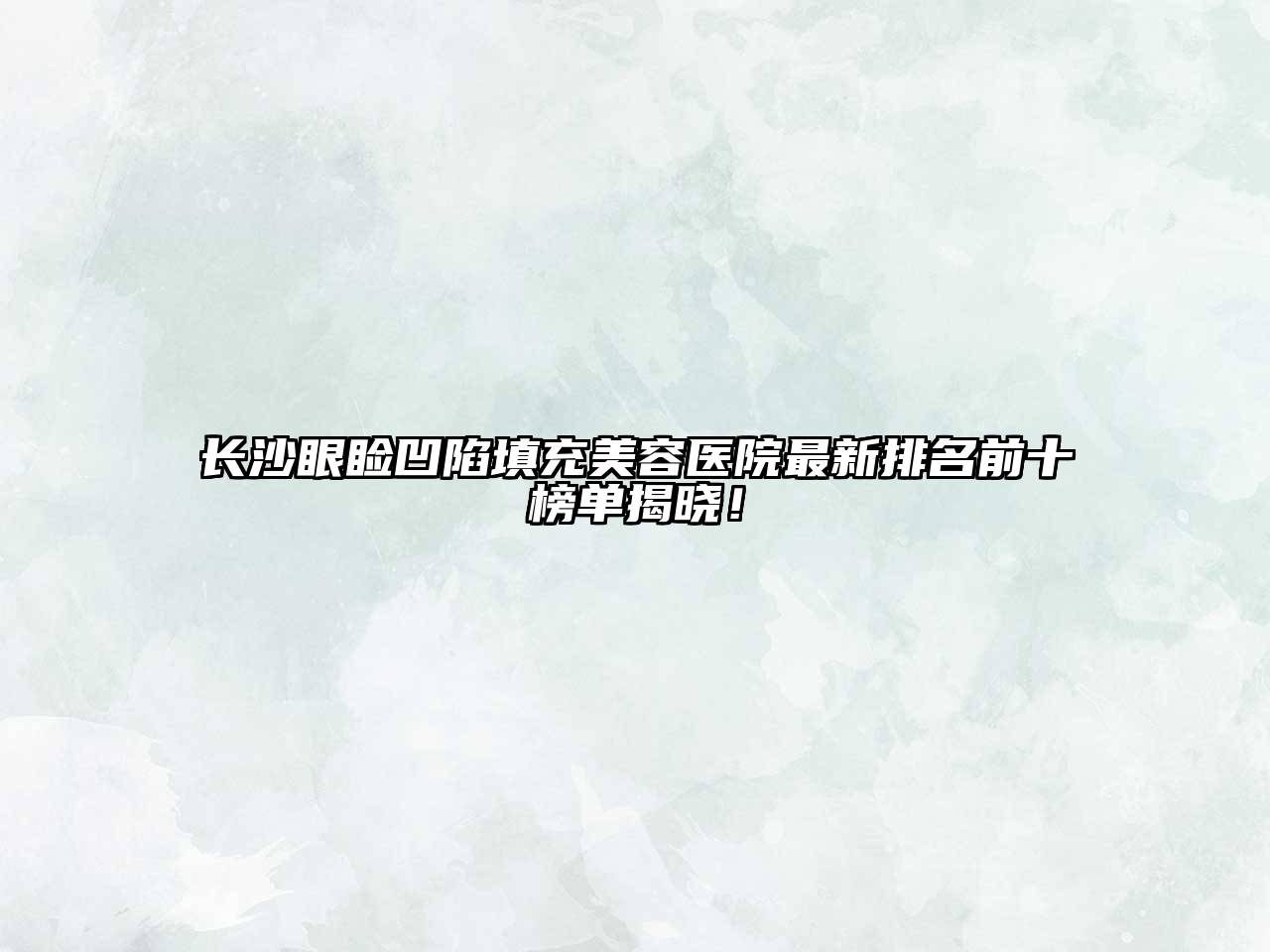 长沙眼睑凹陷填充美容医院最新排名前十榜单揭晓！