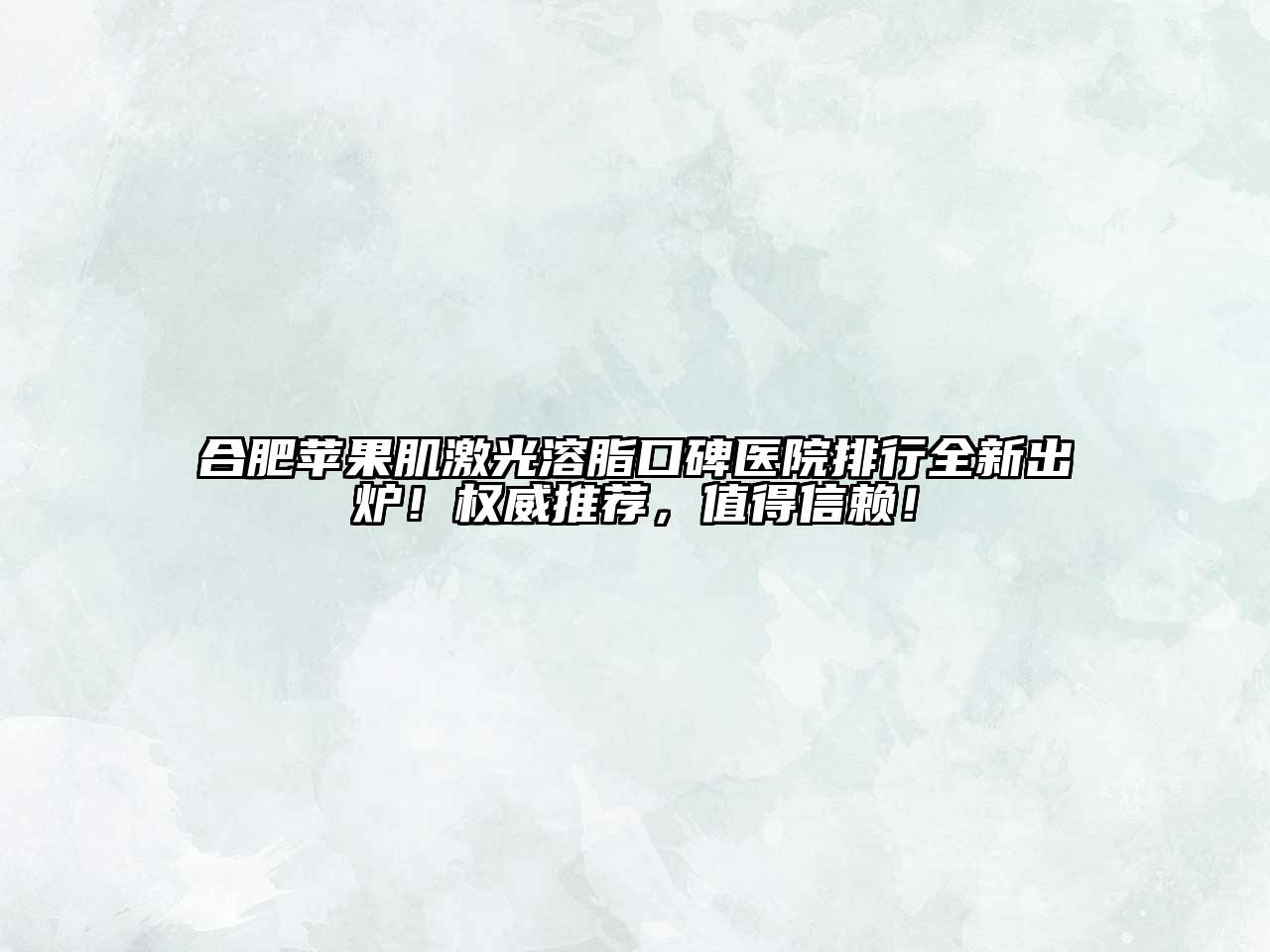 合肥苹果肌激光溶脂口碑医院排行全新出炉！权威推荐，值得信赖！