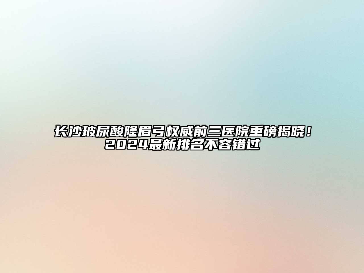 长沙玻尿酸隆眉弓权威前三医院重磅揭晓！2025最新排名不容错过