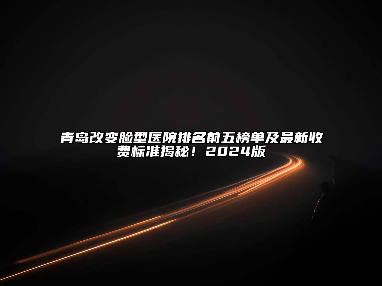 青岛改变脸型医院排名前五榜单及最新收费标准揭秘！2025版