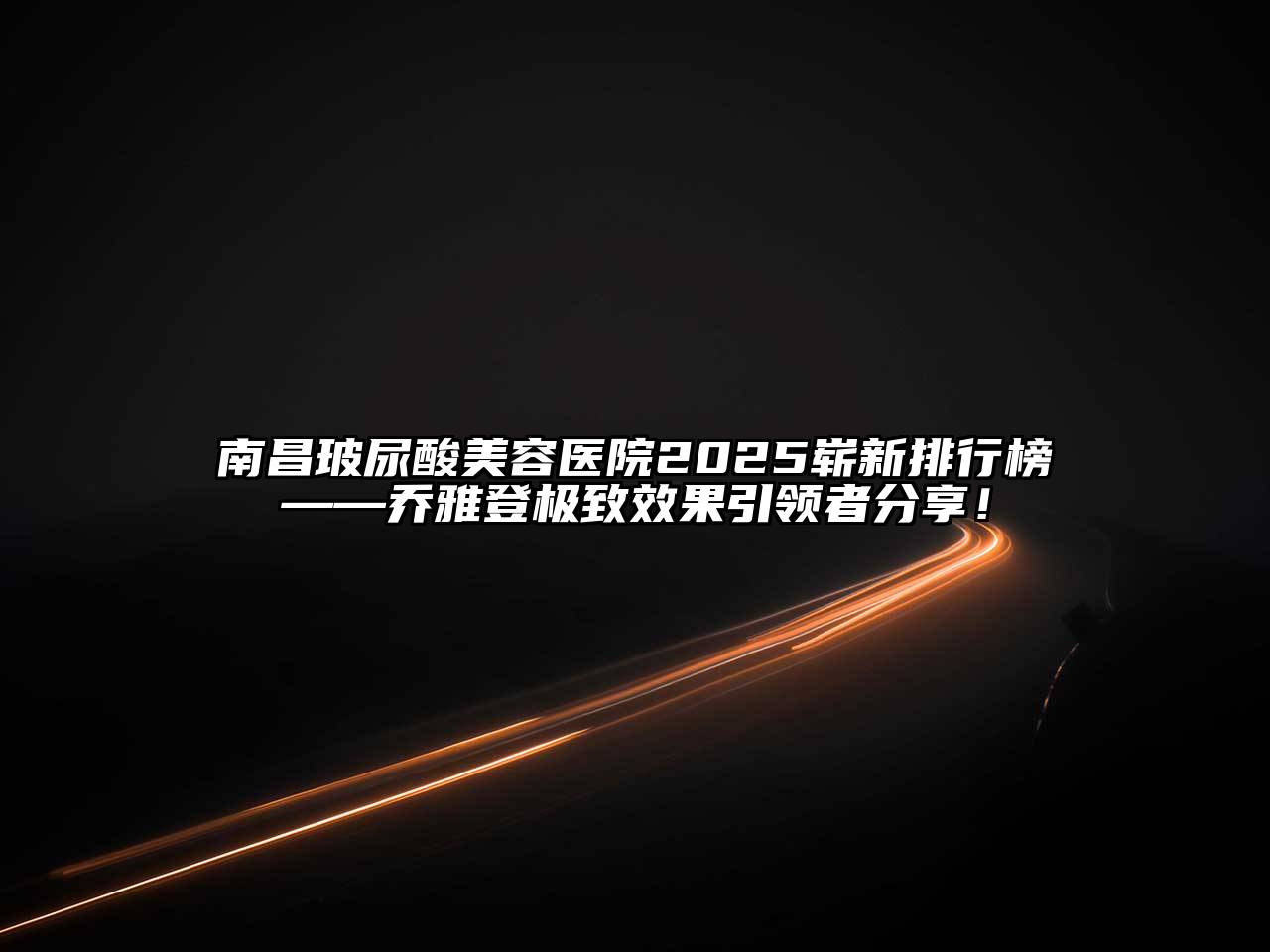 南昌玻尿酸美容医院2025崭新排行榜——乔雅登极致效果引领者分享！
