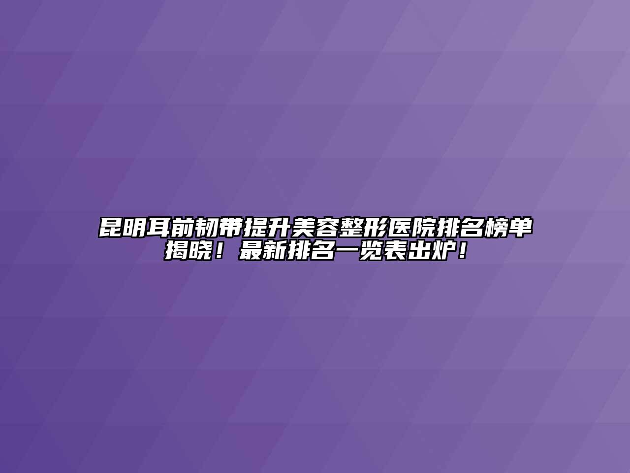 昆明耳前韧带提升美容整形医院排名榜单揭晓！最新排名一览表出炉！