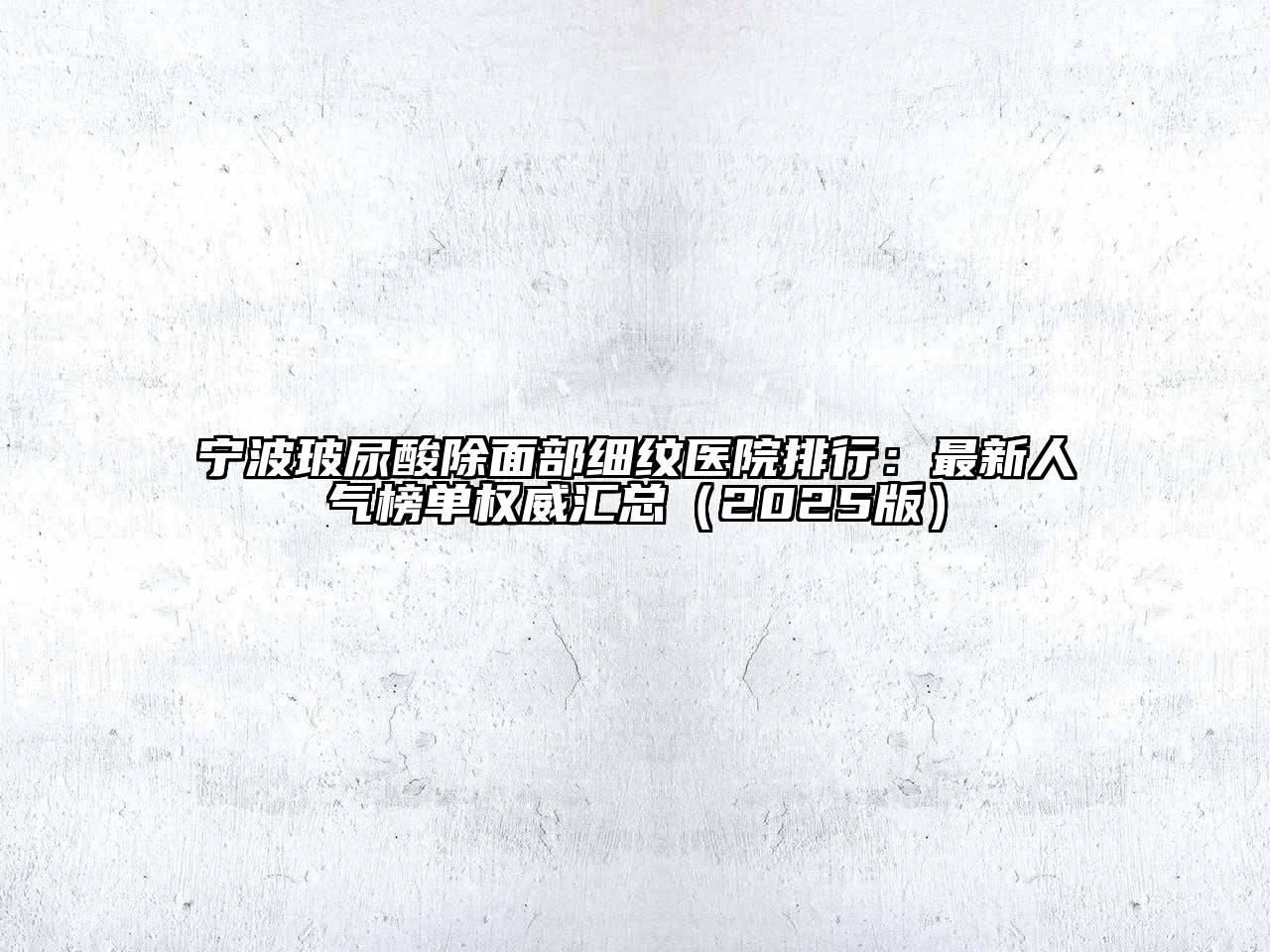 宁波玻尿酸除面部细纹医院排行：最新人气榜单权威汇总2025年