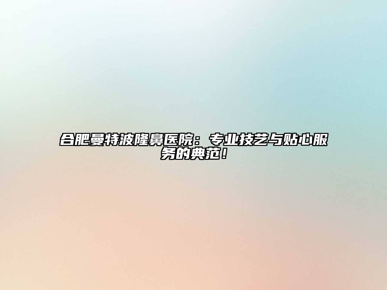 合肥曼特波隆鼻医院：专业技艺与贴心服务的典范！