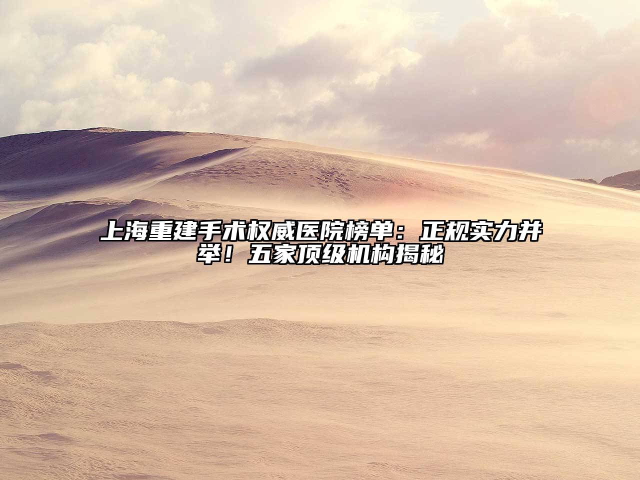 上海重建手术权威医院榜单：正规实力并举！五家顶级机构揭秘
