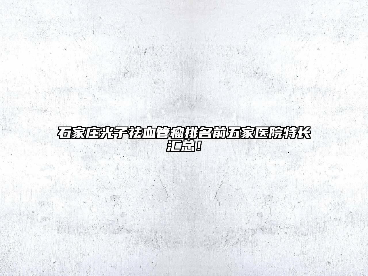 石家庄光子祛血管瘤排名前五家医院特长汇总！