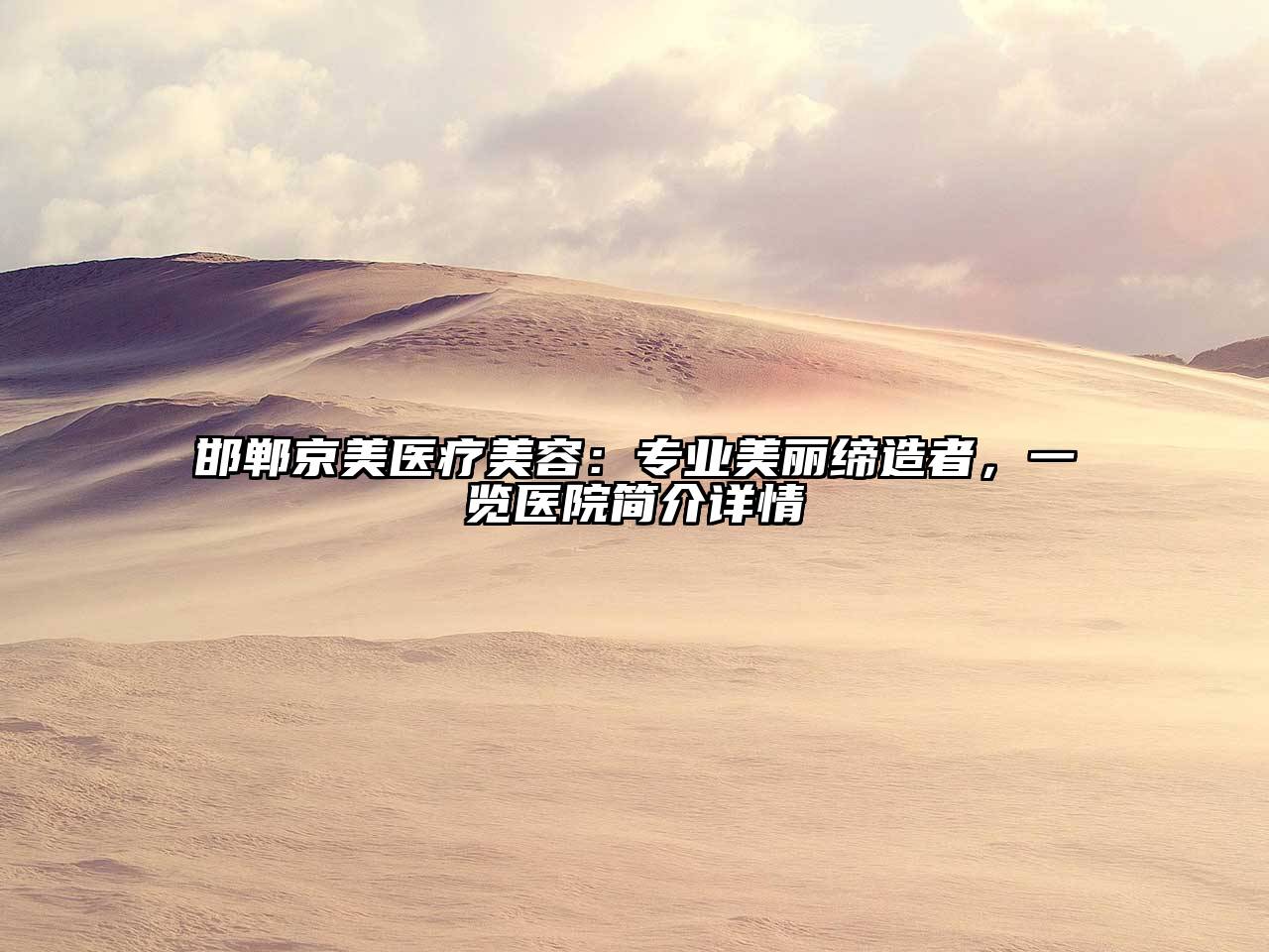 邯郸京美医疗美容：专业美丽缔造者，一览医院简介详情