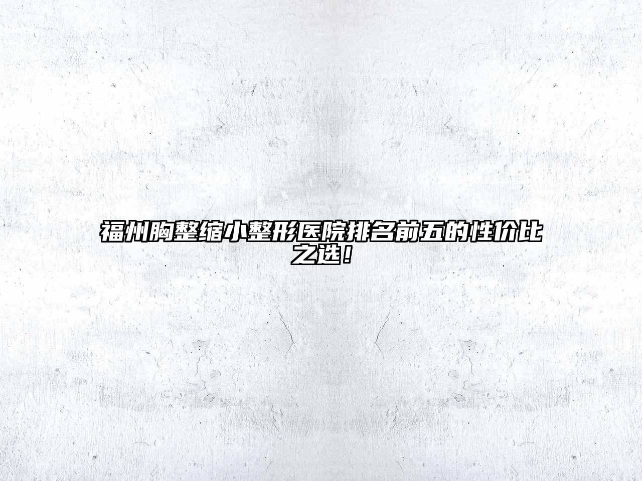 福州胸整缩小整形医院排名前五的性价比之选！