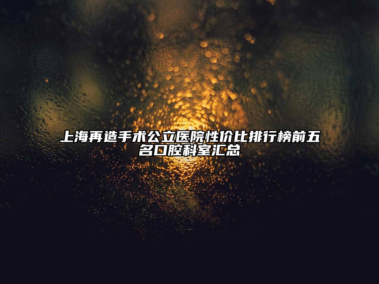 上海再造手术公立医院性价比排行榜前五名口腔科室汇总