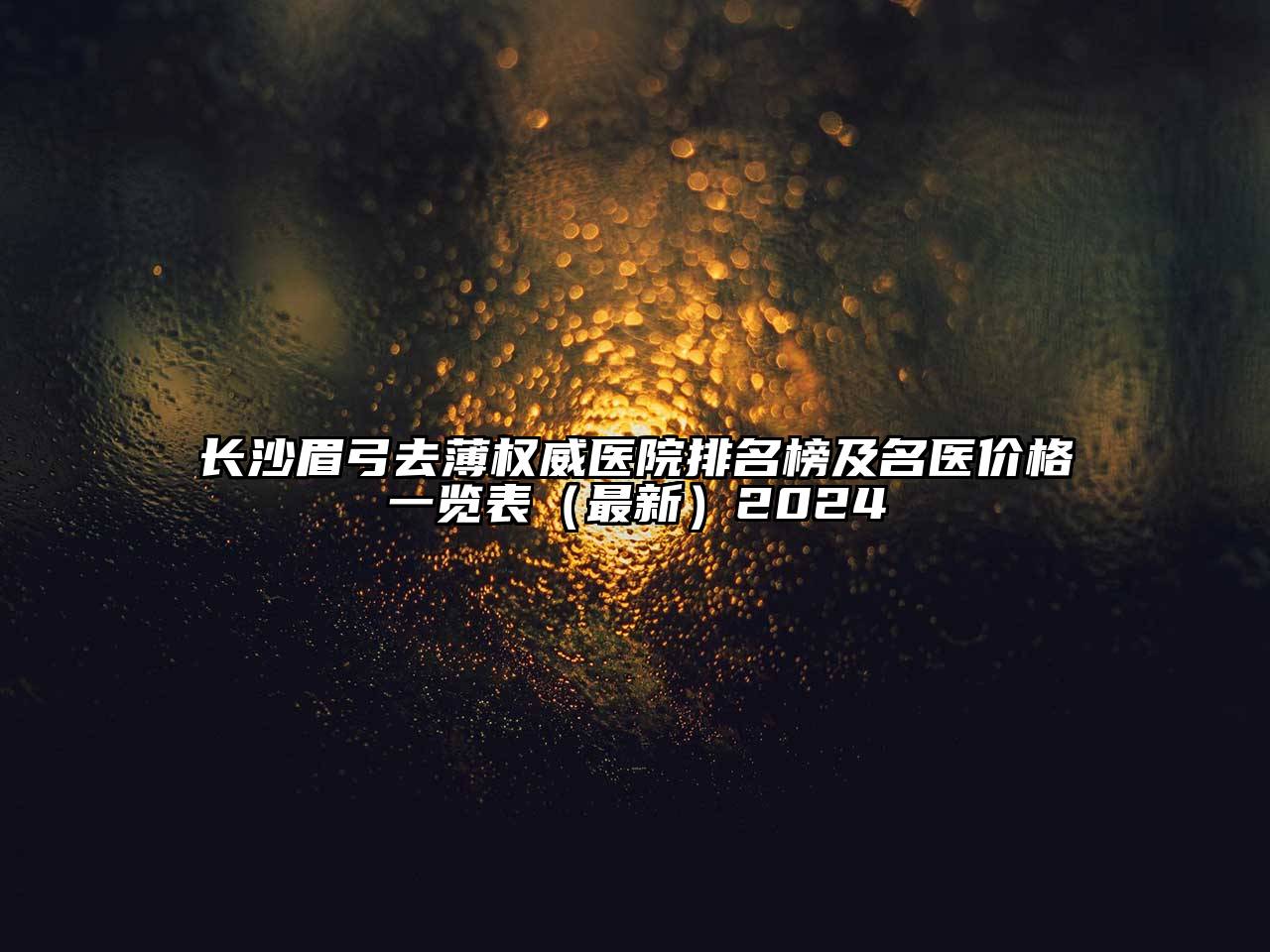 长沙眉弓去薄权威医院排名榜及名医价格一览表（最新）2025