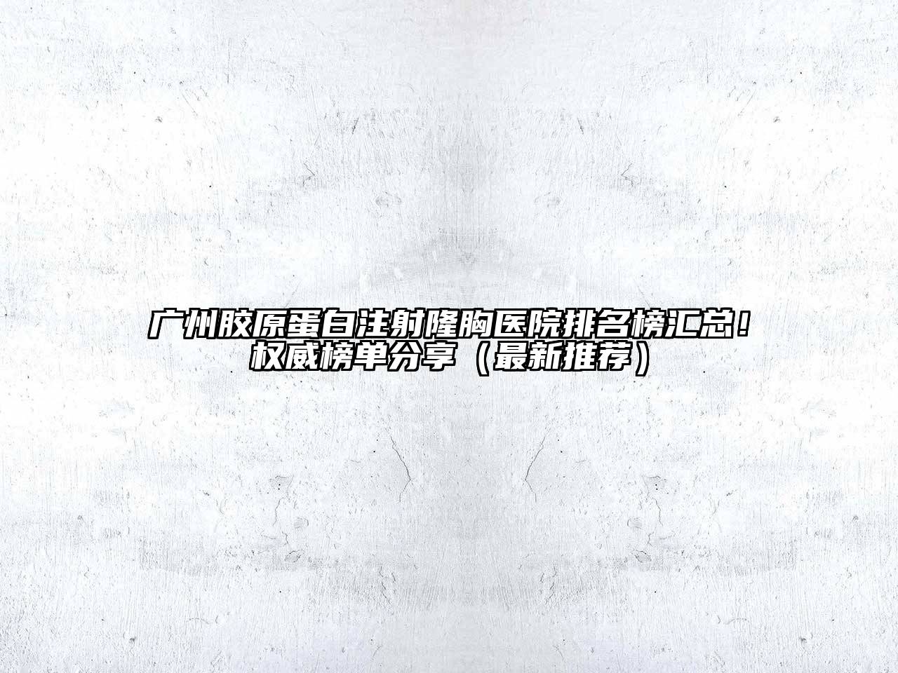 广州胶原蛋白注射隆胸医院排名榜汇总！权威榜单分享（最新推荐）