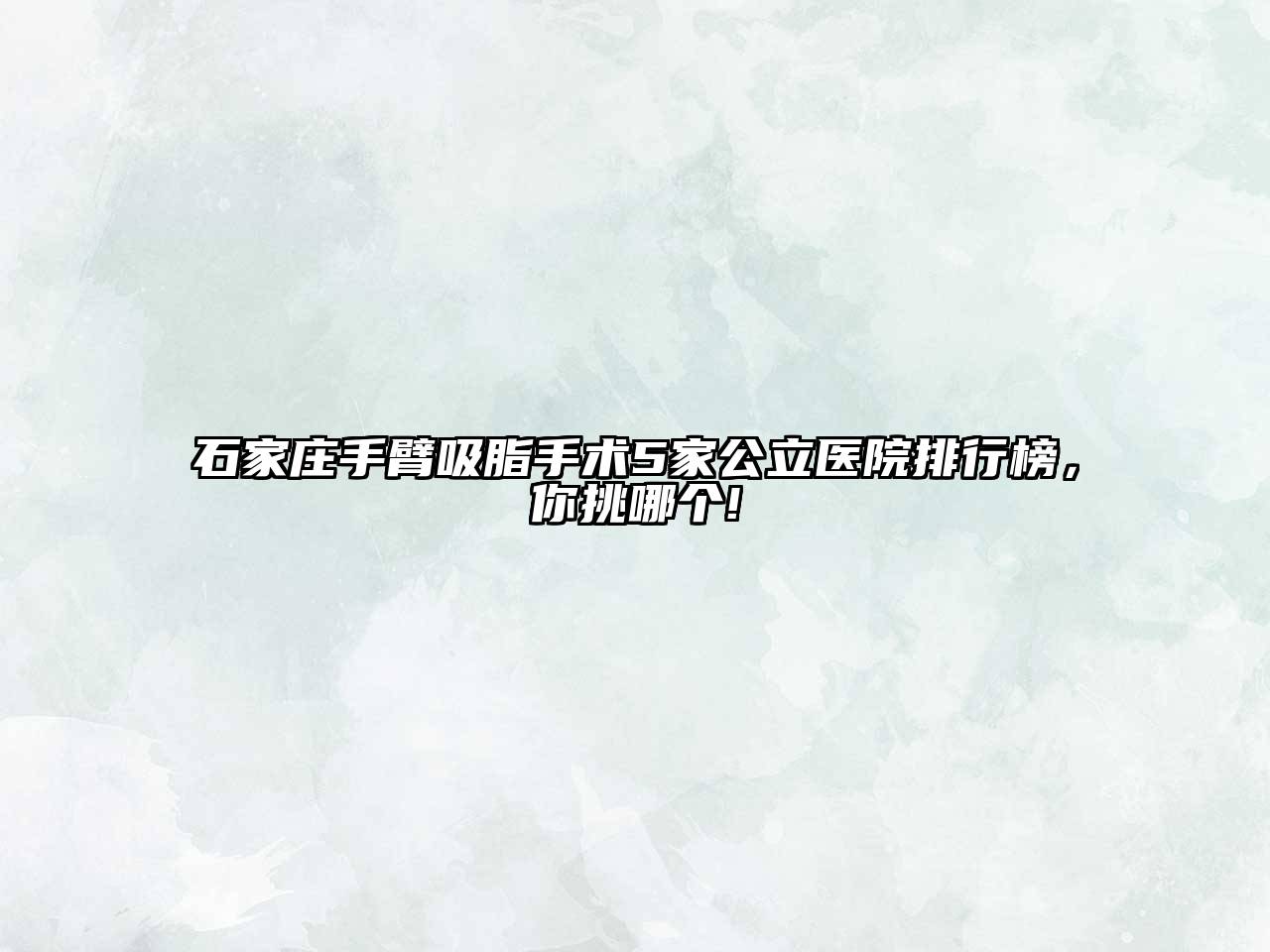 石家庄手臂吸脂手术5家公立医院排行榜，你挑哪个!