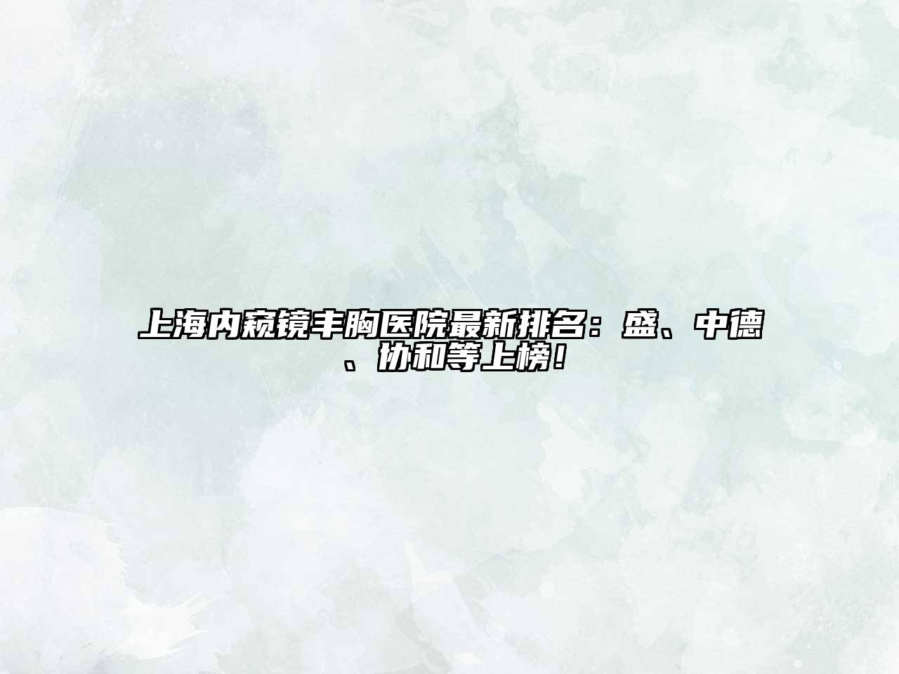上海内窥镜丰胸医院最新排名：盛、中德、协和等上榜！