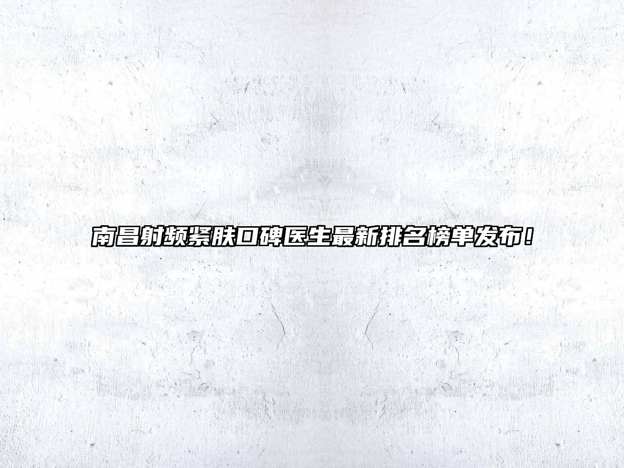 南昌射频紧肤口碑医生最新排名榜单发布！