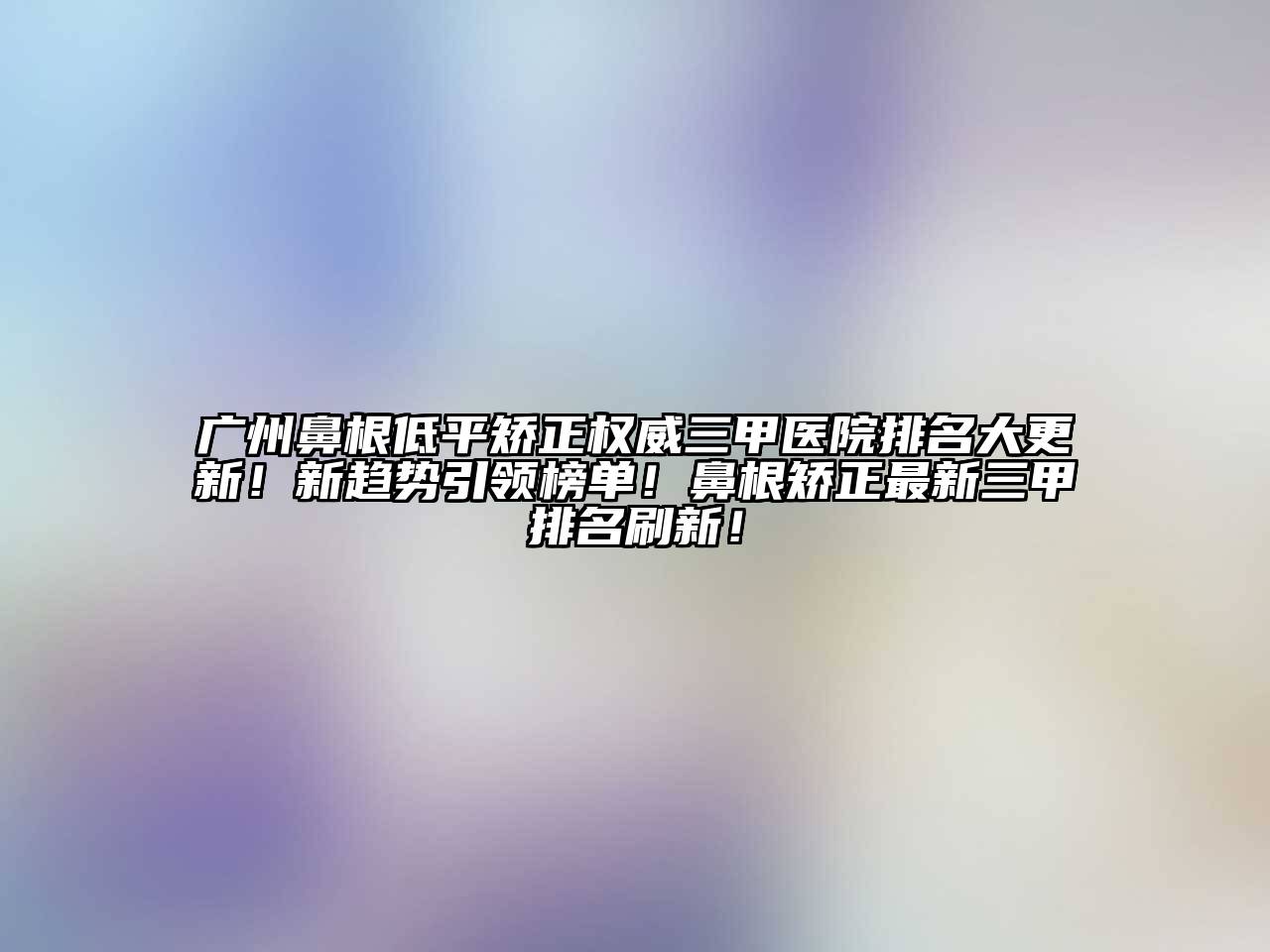 广州鼻根低平矫正权威三甲医院排名大更新！新趋势引领榜单！鼻根矫正最新三甲排名刷新！