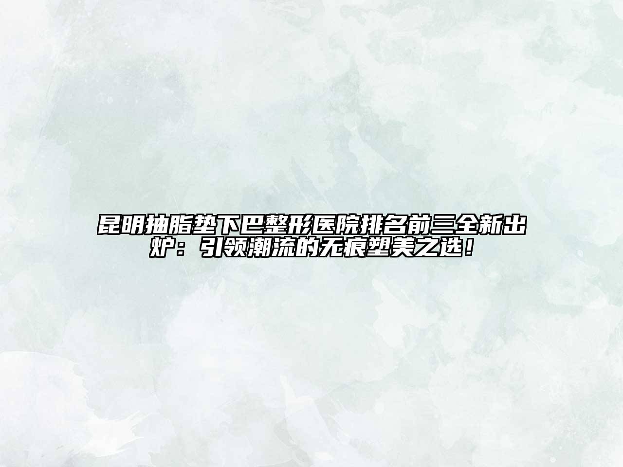 昆明抽脂垫下巴整形医院排名前三全新出炉：引领潮流的无痕塑美之选！