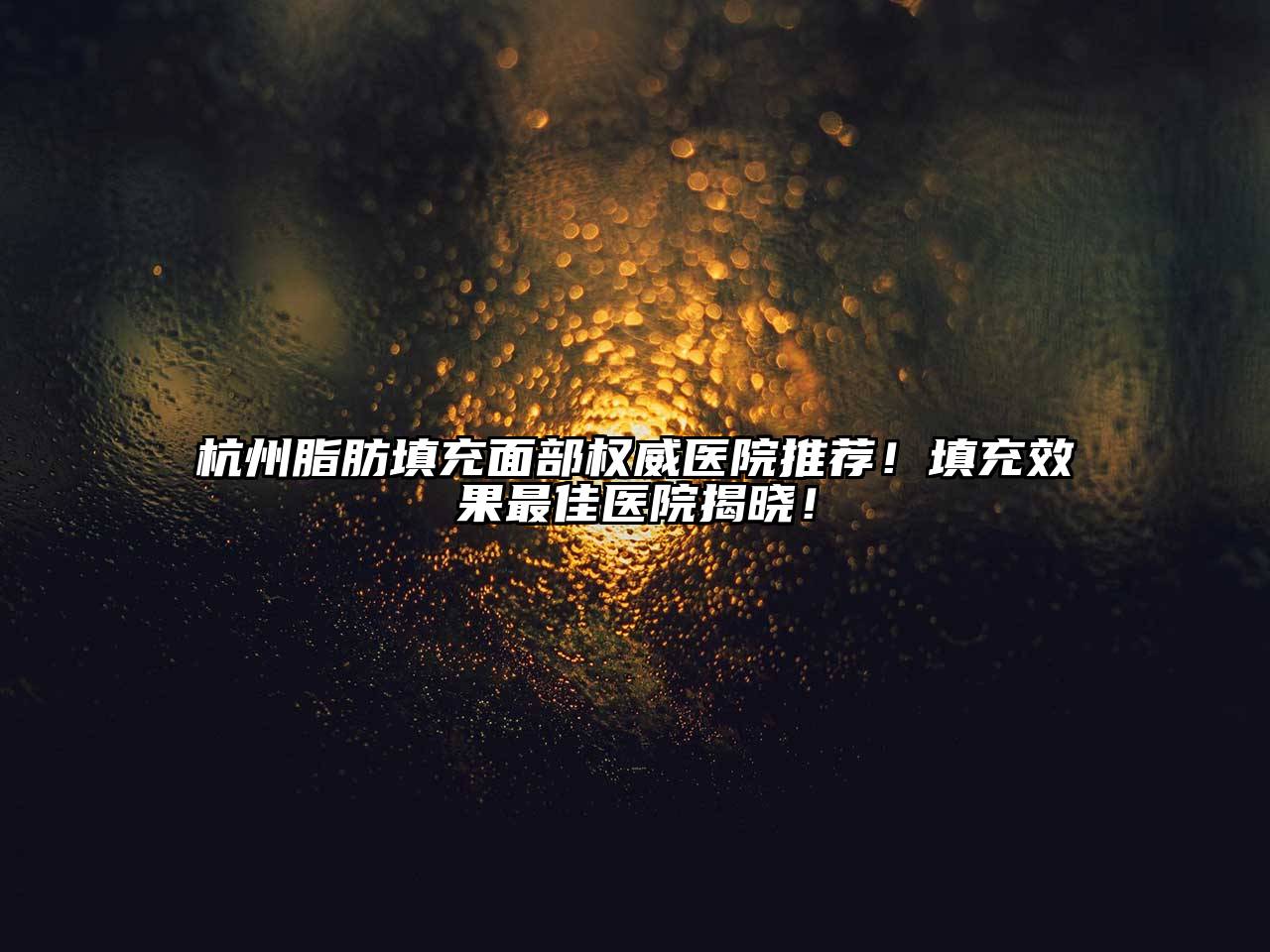 杭州脂肪填充面部权威医院推荐！填充效果最佳医院揭晓！