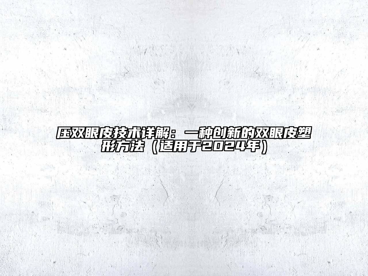 压双眼皮技术详解：一种创新的双眼皮塑形方法（适用于2025年）