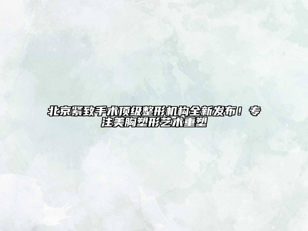 北京紧致手术顶级整形机构全新发布！专注美胸塑形艺术重塑