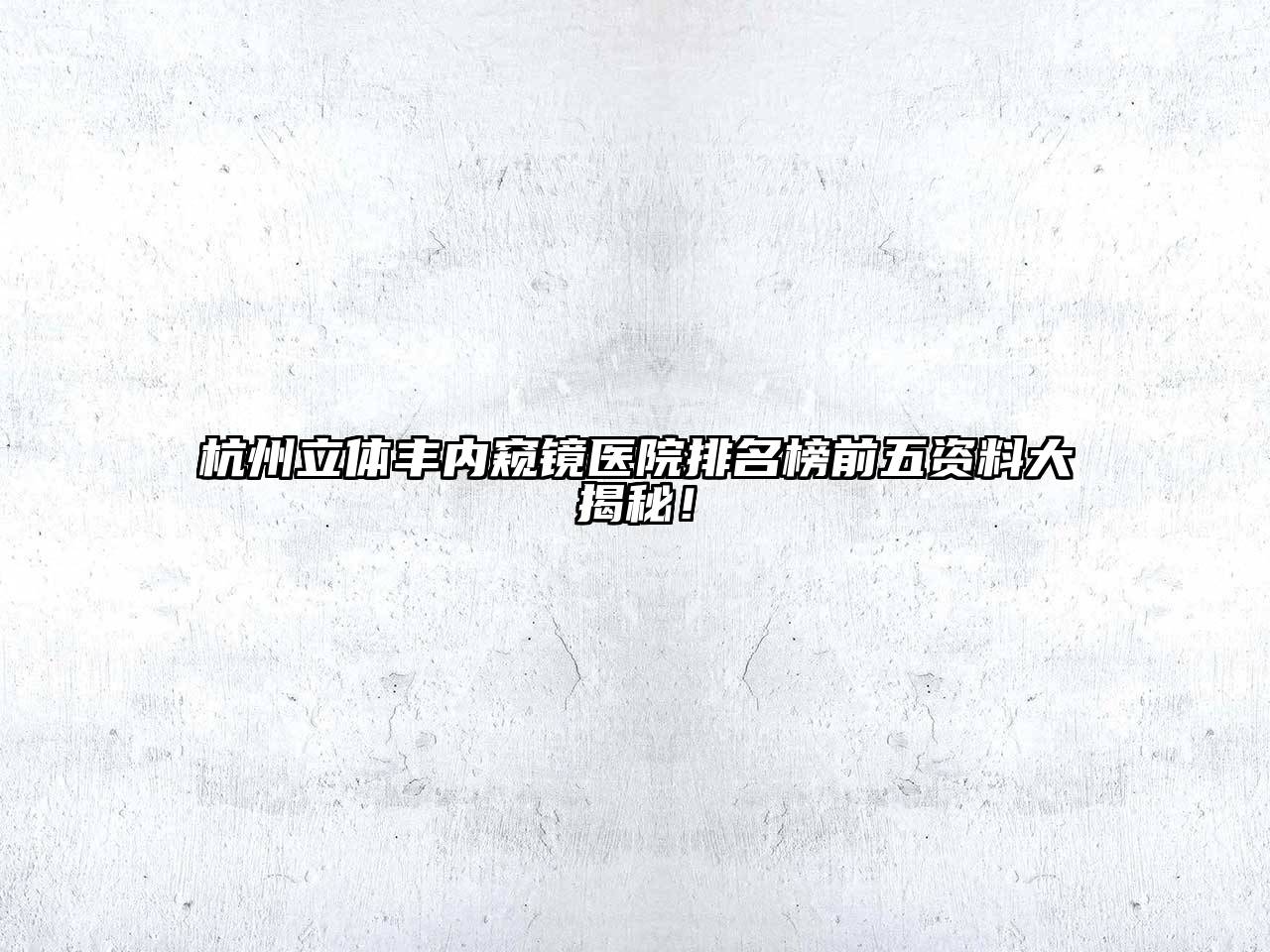 杭州立体丰内窥镜医院排名榜前五资料大揭秘！