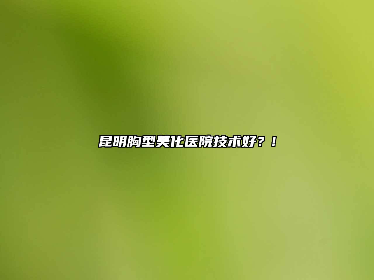 昆明胸型美化医院技术好？!