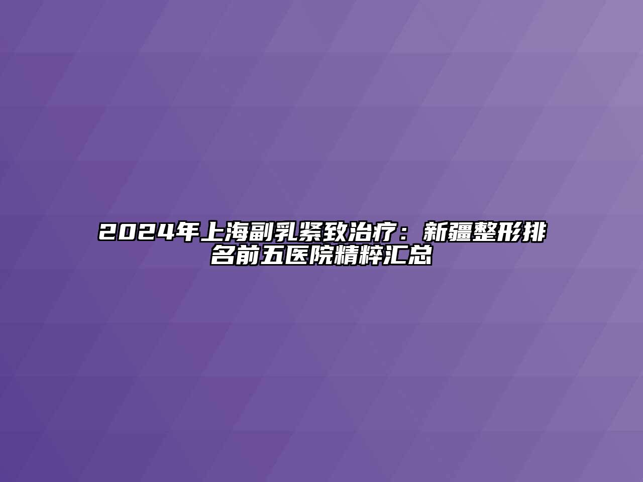 2025年上海副乳紧致治疗：新疆整形排名前五医院精粹汇总