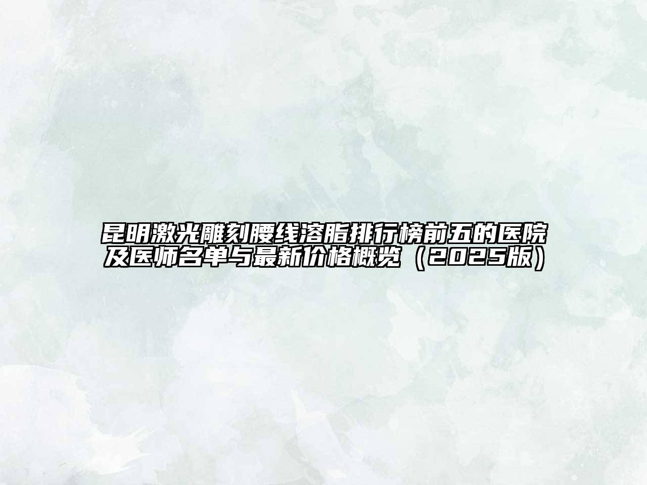 昆明激光雕刻腰线溶脂排行榜前五的医院及医师名单与最新价格概览2025年