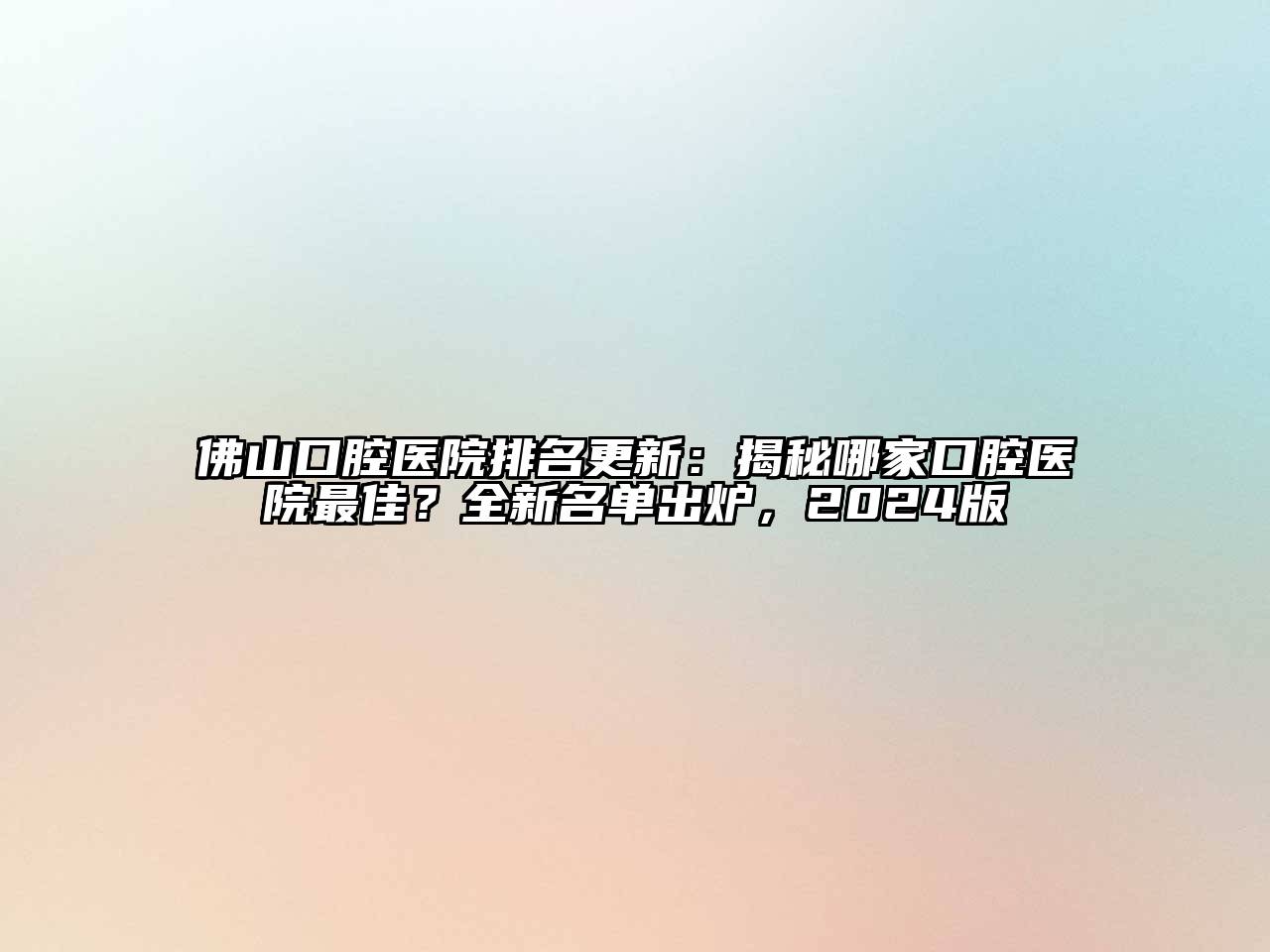 佛山口腔医院排名更新：揭秘哪家口腔医院最佳？全新名单出炉，2025版