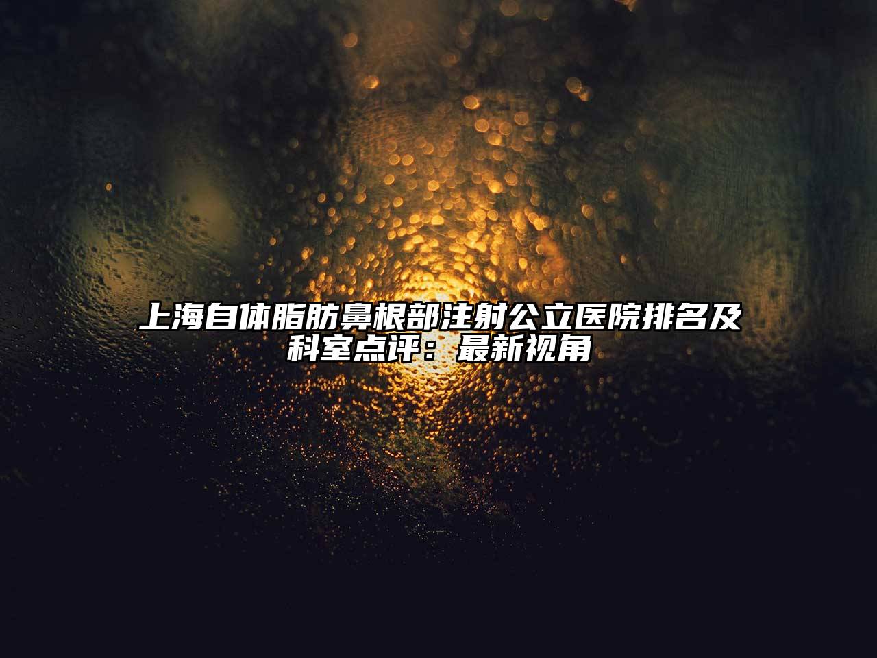 上海自体脂肪鼻根部注射公立医院排名及科室点评：最新视角