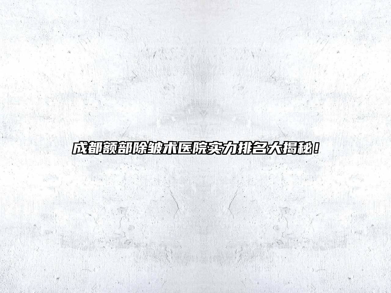 成都额部除皱术医院实力排名大揭秘！
