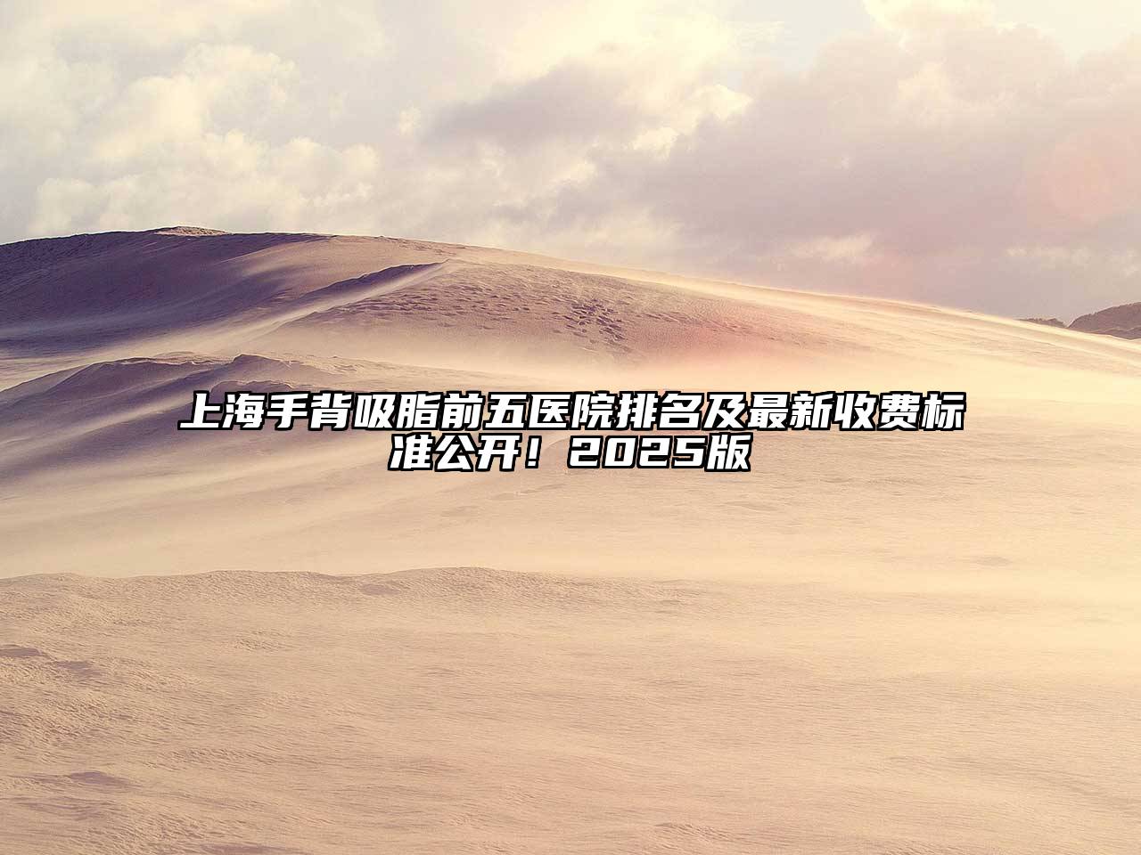 上海手背吸脂前五医院排名及最新收费标准公开！2025版