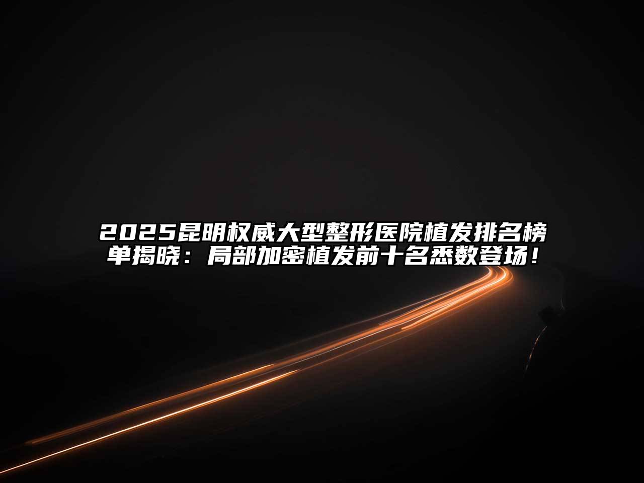 2025昆明权威大型整形医院植发排名榜单揭晓：局部加密植发前十名悉数登场！